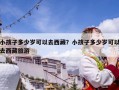 小孩子多少岁可以去西藏？小孩子多少岁可以去西藏旅游