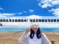 湖南出发去西藏路线？湖南去西藏自驾游要多久