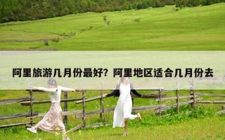 阿里旅游几月份最好？阿里地区适合几月份去