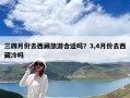 三四月份去西藏旅游合适吗？3,4月份去西藏冷吗
