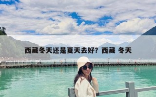 西藏冬天还是夏天去好？西藏 冬天