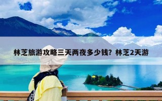 林芝旅游攻略三天两夜多少钱？林芝2天游