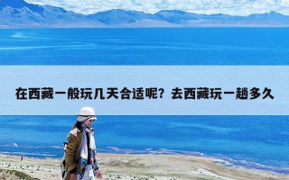 在西藏一般玩几天合适呢？去西藏玩一趟多久