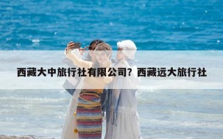 西藏大中旅行社有限公司？西藏远大旅行社