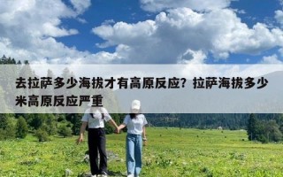 去拉萨多少海拔才有高原反应？拉萨海拔多少米高原反应严重