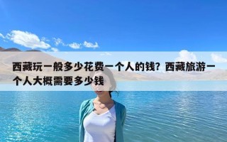 西藏玩一般多少花费一个人的钱？西藏旅游一个人大概需要多少钱