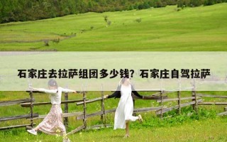 石家庄去拉萨组团多少钱？石家庄自驾拉萨