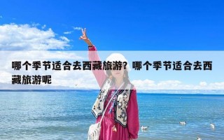 哪个季节适合去西藏旅游？哪个季节适合去西藏旅游呢