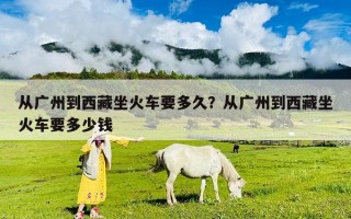 从广州到西藏坐火车要多久？从广州到西藏坐火车要多少钱