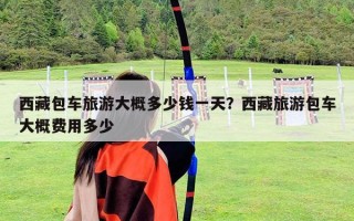西藏包车旅游大概多少钱一天？西藏旅游包车大概费用多少