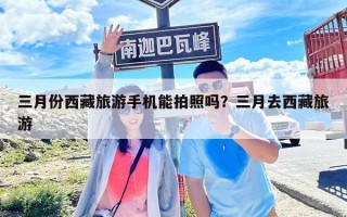 三月份西藏旅游手机能拍照吗？三月去西藏旅游