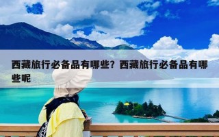 西藏旅行必备品有哪些？西藏旅行必备品有哪些呢