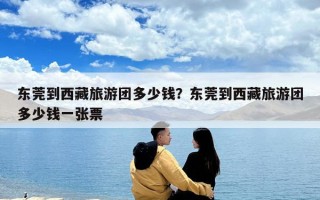东莞到西藏旅游团多少钱？东莞到西藏旅游团多少钱一张票