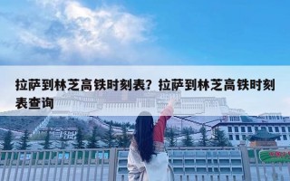 拉萨到林芝高铁时刻表？拉萨到林芝高铁时刻表查询