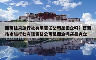 西藏往来旅行社有限责任公司是国企吗？西藏往来旅行社有限责任公司是国企吗还是央企