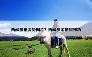 西藏旅拍姿势图片？西藏旅游拍照技巧