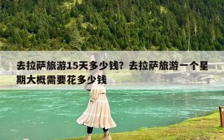 去拉萨旅游15天多少钱？去拉萨旅游一个星期大概需要花多少钱