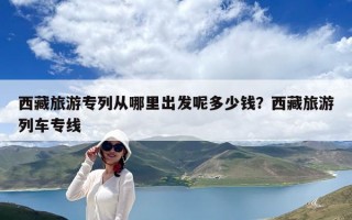 西藏旅游专列从哪里出发呢多少钱？西藏旅游列车专线