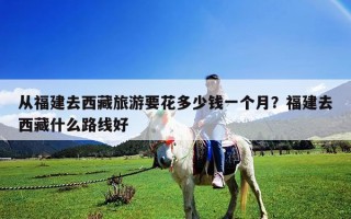 从福建去西藏旅游要花多少钱一个月？福建去西藏什么路线好