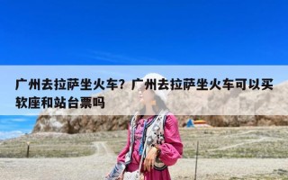 广州去拉萨坐火车？广州去拉萨坐火车可以买软座和站台票吗