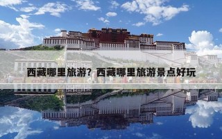 西藏哪里旅游？西藏哪里旅游景点好玩