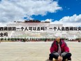 西藏旅游一个人可以去吗？一个人去西藏玩安全吗