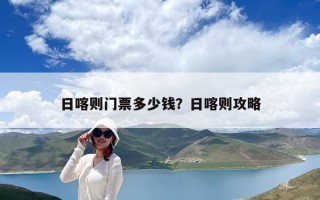 日喀则门票多少钱？日喀则攻略