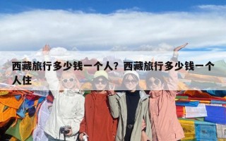 西藏旅行多少钱一个人？西藏旅行多少钱一个人住