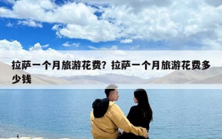 拉萨一个月旅游花费？拉萨一个月旅游花费多少钱