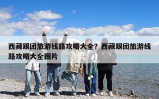 西藏跟团旅游线路攻略大全？西藏跟团旅游线路攻略大全图片