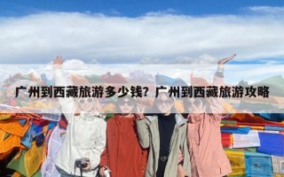广州到西藏旅游多少钱？广州到西藏旅游攻略