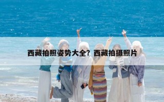 西藏拍照姿势大全？西藏拍摄照片