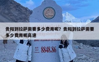 贵阳到拉萨需要多少费用呢？贵阳到拉萨需要多少费用呢高速