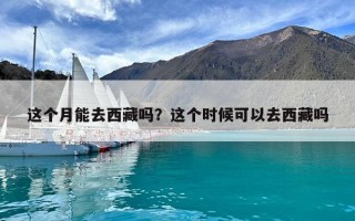 这个月能去西藏吗？这个时候可以去西藏吗