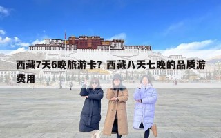 西藏7天6晚旅游卡？西藏八天七晚的品质游费用