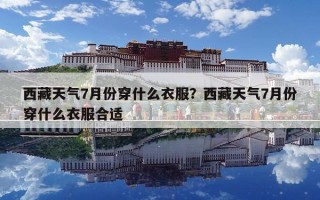 西藏天气7月份穿什么衣服？西藏天气7月份穿什么衣服合适