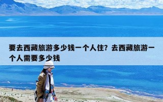 要去西藏旅游多少钱一个人住？去西藏旅游一个人需要多少钱