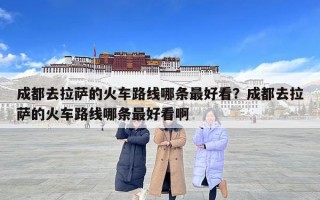 成都去拉萨的火车路线哪条最好看？成都去拉萨的火车路线哪条最好看啊