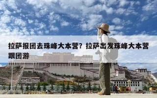 拉萨报团去珠峰大本营？拉萨出发珠峰大本营跟团游