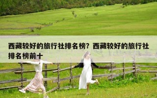 西藏较好的旅行社排名榜？西藏较好的旅行社排名榜前十