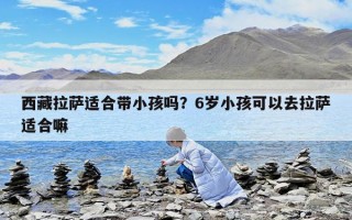 西藏拉萨适合带小孩吗？6岁小孩可以去拉萨适合嘛