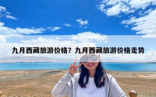 九月西藏旅游价格？九月西藏旅游价格走势