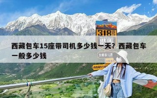 西藏包车15座带司机多少钱一天？西藏包车一般多少钱