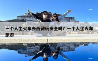 一个人坐火车去西藏玩安全吗？一个人坐火车旅游