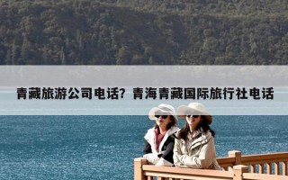 青藏旅游公司电话？青海青藏国际旅行社电话