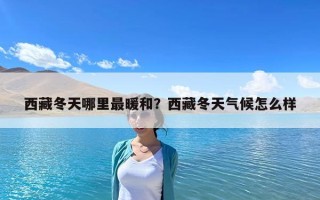 西藏冬天哪里最暖和？西藏冬天气候怎么样