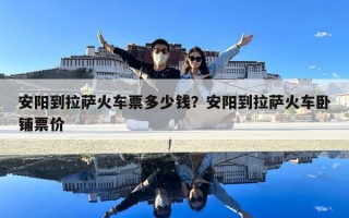 安阳到拉萨火车票多少钱？安阳到拉萨火车卧铺票价