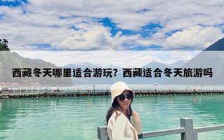 西藏冬天哪里适合游玩？西藏适合冬天旅游吗