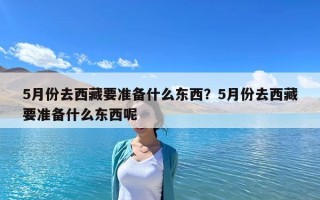 5月份去西藏要准备什么东西？5月份去西藏要准备什么东西呢