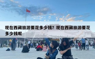 现在西藏旅游要花多少钱？现在西藏旅游要花多少钱呢